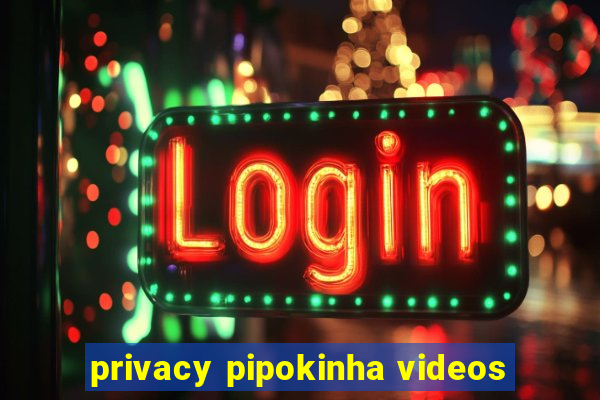 privacy pipokinha videos